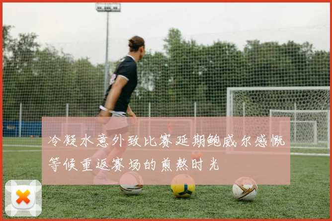 冷凝水意外致比赛延期鲍威尔感慨等候重返赛场的煎熬时光