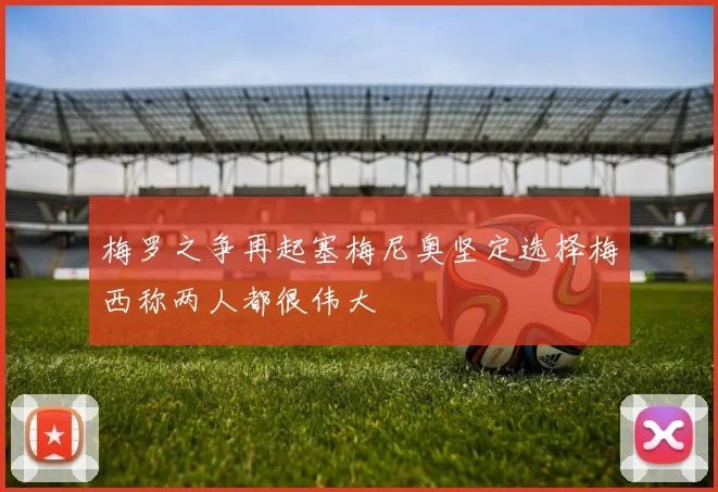 梅罗之争再起塞梅尼奥坚定选择梅西称两人都很伟大