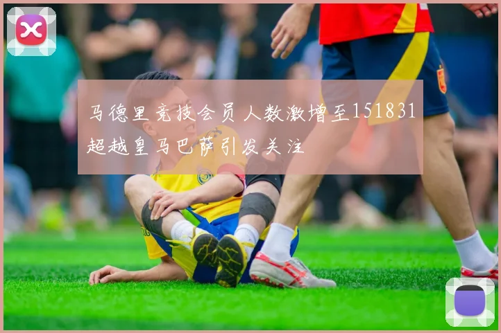 马德里竞技会员人数激增至151831超越皇马巴萨引发关注