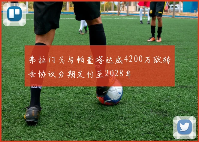 弗拉门戈与帕奎塔达成4200万欧转会协议分期支付至2028年