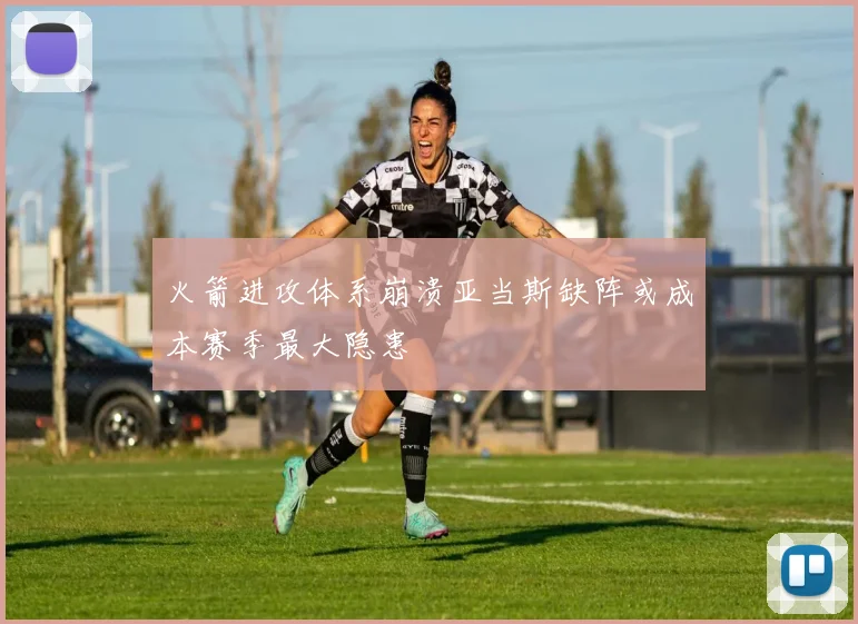 火箭进攻体系崩溃亚当斯缺阵或成本赛季最大隐患