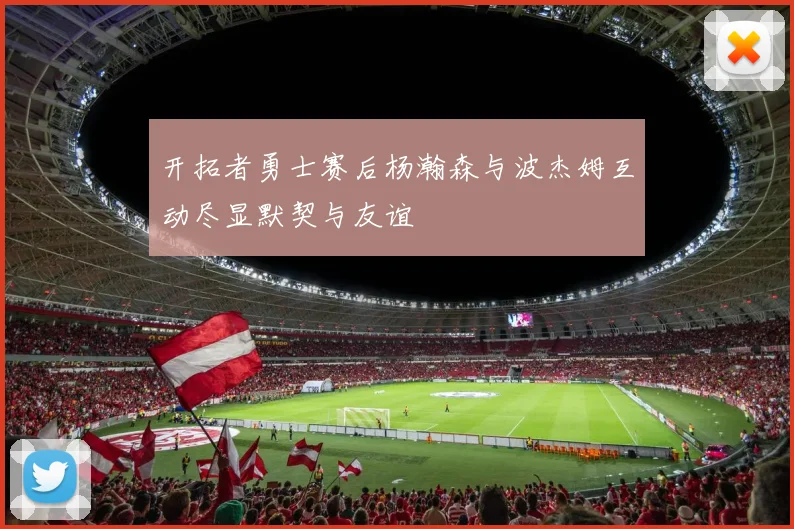 开拓者勇士赛后杨瀚森与波杰姆互动尽显默契与友谊
