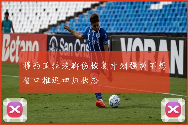 穆西亚拉谈脚伤恢复计划强调不想借口推迟回归状态