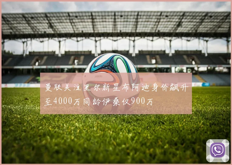 曼联关注里尔新星布阿迪身价飙升至4000万同龄伊桑仅900万