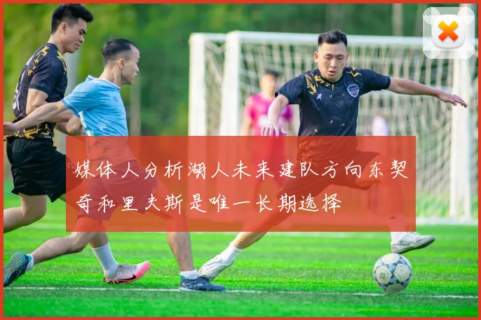 媒体人分析湖人未来建队方向东契奇和里夫斯是唯一长期选择