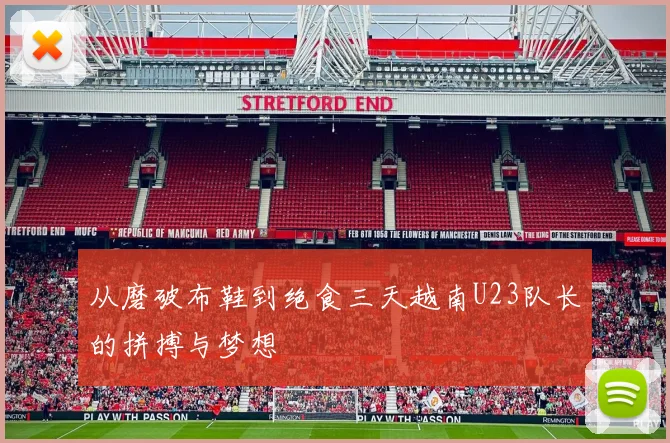 从磨破布鞋到绝食三天越南U23队长的拼搏与梦想