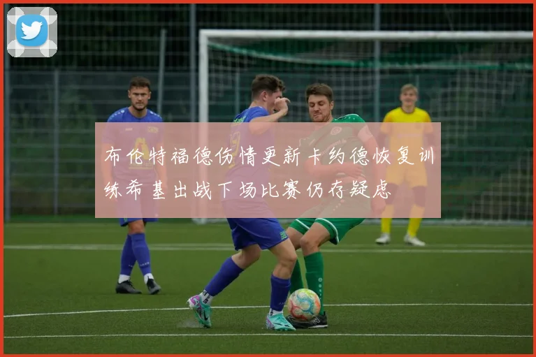 布伦特福德伤情更新卡约德恢复训练希基出战下场比赛仍存疑虑