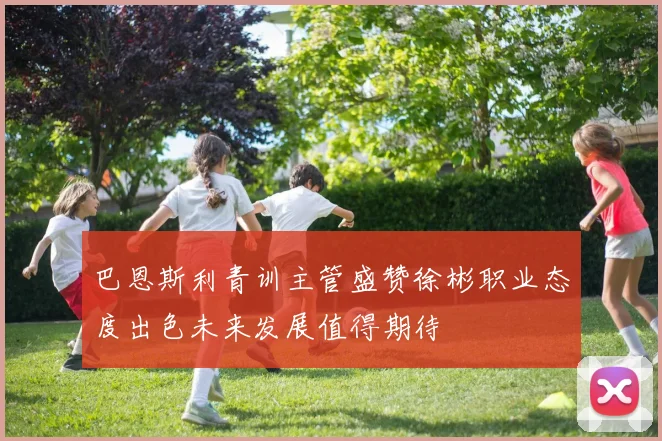 巴恩斯利青训主管盛赞徐彬职业态度出色未来发展值得期待