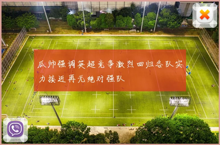 瓜帅强调英超竞争激烈回归各队实力接近再无绝对强队