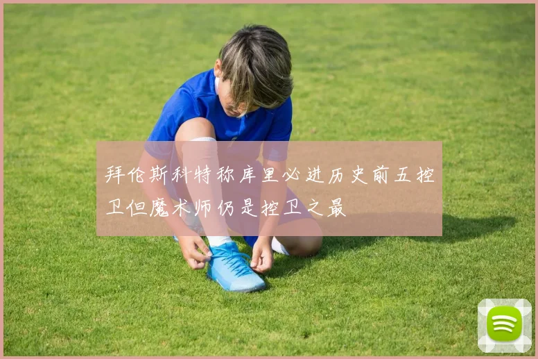 拜伦斯科特称库里必进历史前五控卫但魔术师仍是控卫之最