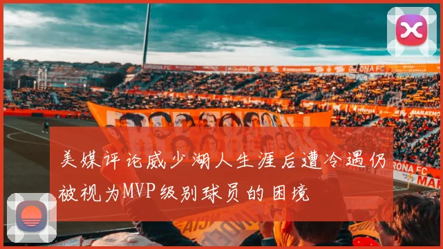 美媒评论威少湖人生涯后遭冷遇仍被视为MVP级别球员的困境