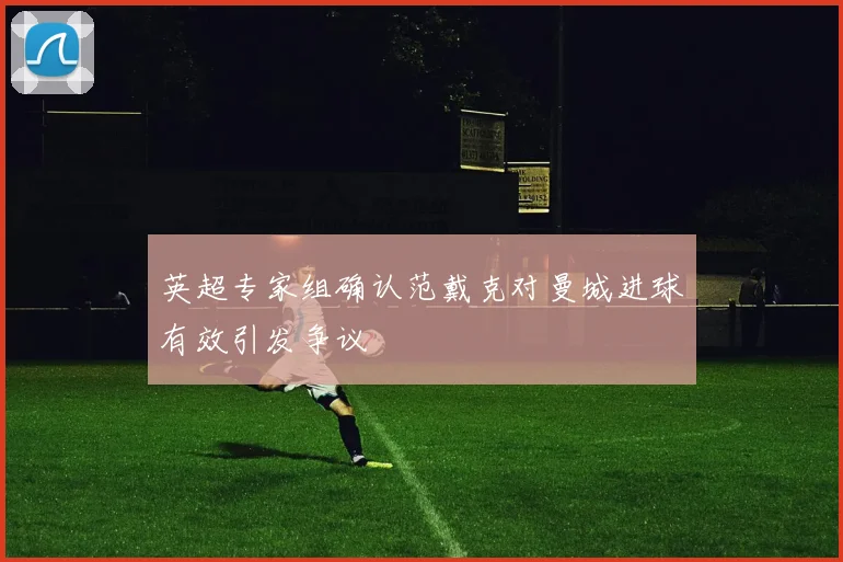 英超专家组确认范戴克对曼城进球有效引发争议