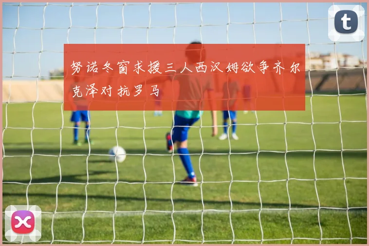努诺冬窗求援三人西汉姆欲争齐尔克泽对抗罗马