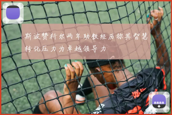 斯波赞科尔两年助教经历称其智慧转化压力为卓越领导力