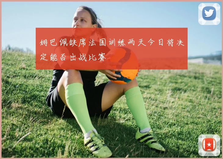姆巴佩缺席法国训练两天今日将决定能否出战比赛