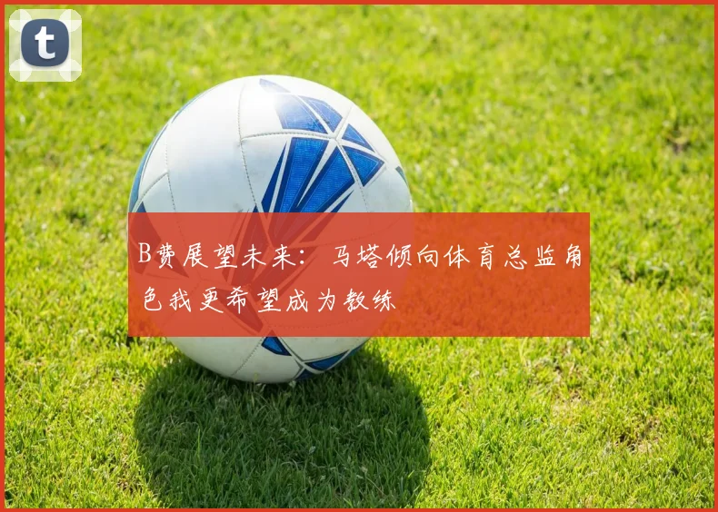 B费展望未来：马塔倾向体育总监角色我更希望成为教练