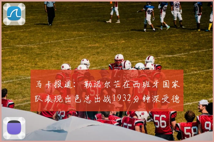 马卡报道：勒诺尔芒在西班牙国家队表现出色总出战1932分钟深受德拉富恩特喜爱