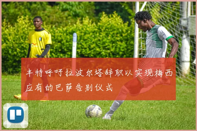 丰特呼吁拉波尔塔辞职以实现梅西应有的巴萨告别仪式
