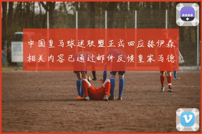 中国皇马球迷联盟正式回应赫伊森相关内容已通过邮件反馈皇家马德里