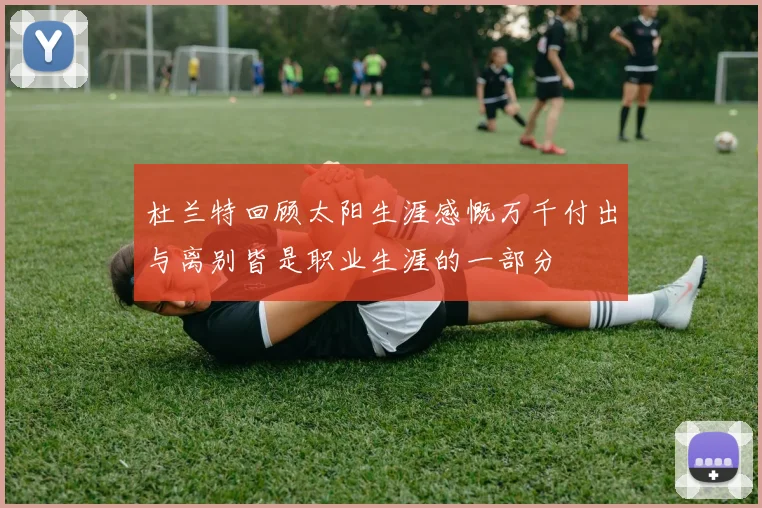 杜兰特回顾太阳生涯感慨万千付出与离别皆是职业生涯的一部分
