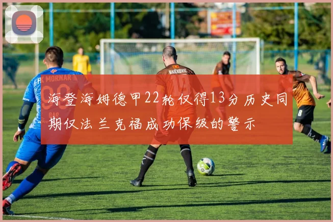 海登海姆德甲22轮仅得13分历史同期仅法兰克福成功保级的警示