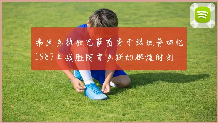 弗里克执教巴萨首秀于诺坎普回忆1987年战胜阿贾克斯的辉煌时刻