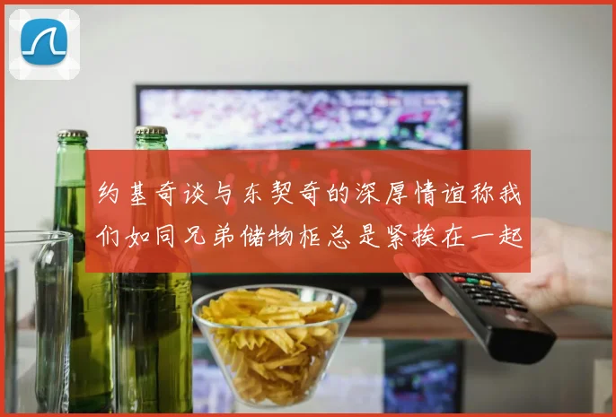 约基奇谈与东契奇的深厚情谊称我们如同兄弟储物柜总是紧挨在一起