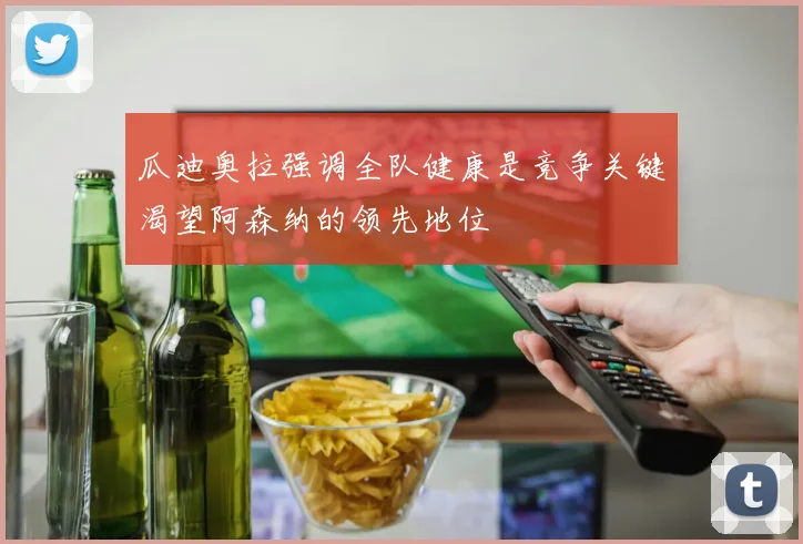 瓜迪奥拉强调全队健康是竞争关键渴望阿森纳的领先地位