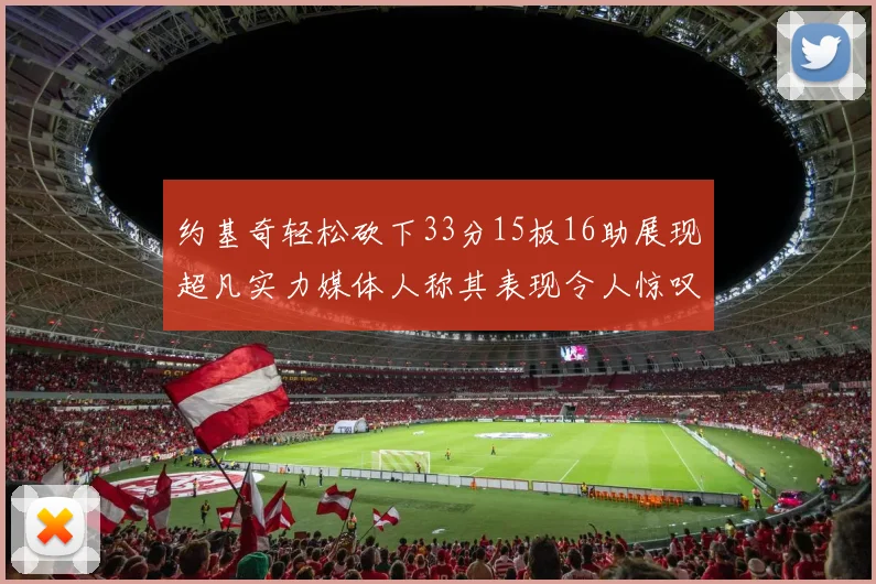 约基奇轻松砍下33分15板16助展现超凡实力媒体人称其表现令人惊叹