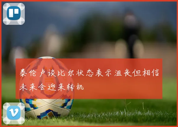 泰伦卢谈比尔状态表示沮丧但相信未来会迎来转机