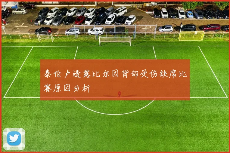 泰伦卢透露比尔因背部受伤缺席比赛原因分析