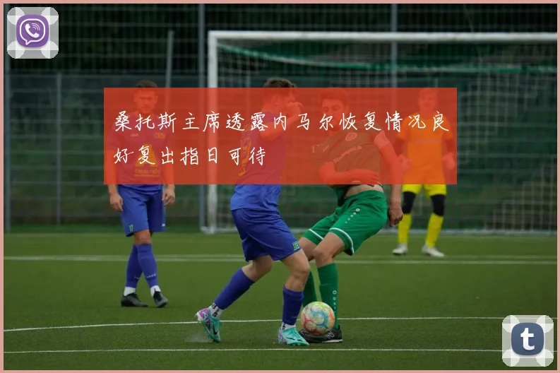 桑托斯主席透露内马尔恢复情况良好复出指日可待