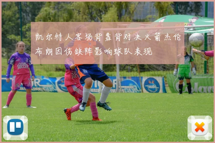 凯尔特人客场背靠背对决火箭杰伦布朗因伤缺阵影响球队表现