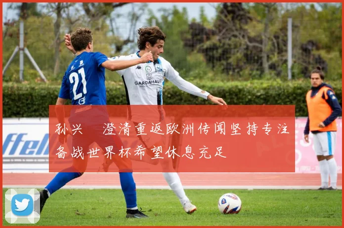 孙兴慜澄清重返欧洲传闻坚持专注备战世界杯希望休息充足