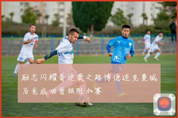 励志闪耀哥逆袭之路博德连克曼城马竞成功晋级附加赛