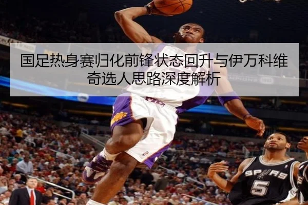 国足热身赛归化前锋状态回升与伊万科维奇选人思路深度解析 | jiangnan
